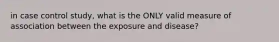 in case control study, what is the ONLY valid measure of association between the exposure and disease?