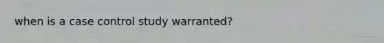 when is a case control study warranted?