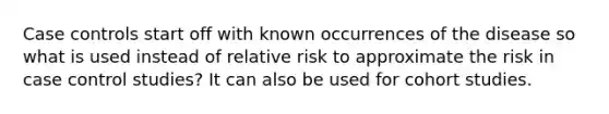 Case controls start off with known occurrences of the disease so what is used instead of relative risk to approximate the risk in case control studies? It can also be used for cohort studies.