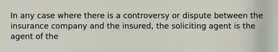 In any case where there is a controversy or dispute between the insurance company and the insured, the soliciting agent is the agent of the