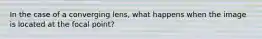 In the case of a converging lens, what happens when the image is located at the focal point?