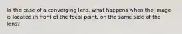 In the case of a converging lens, what happens when the image is located in front of the focal point, on the same side of the lens?