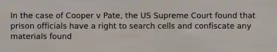 In the case of Cooper v Pate, the US Supreme Court found that prison officials have a right to search cells and confiscate any materials found