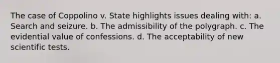 The case of Coppolino v. State highlights issues dealing with: a. Search and seizure. b. The admissibility of the polygraph. c. The evidential value of confessions. d. The acceptability of new scientific tests.