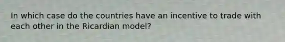 In which case do the countries have an incentive to trade with each other in the Ricardian model?