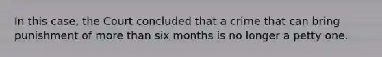 In this case, the Court concluded that a crime that can bring punishment of more than six months is no longer a petty one.