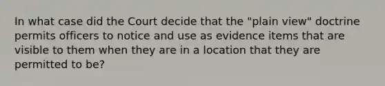 In what case did the Court decide that the "plain view" doctrine permits officers to notice and use as evidence items that are visible to them when they are in a location that they are permitted to be?