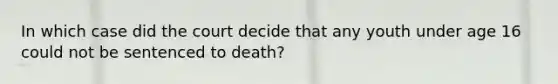 In which case did the court decide that any youth under age 16 could not be sentenced to death?