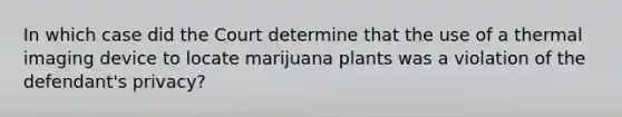 In which case did the Court determine that the use of a thermal imaging device to locate marijuana plants was a violation of the defendant's privacy?