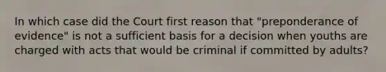 In which case did the Court first reason that "preponderance of evidence" is not a sufficient basis for a decision when youths are charged with acts that would be criminal if committed by adults?