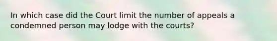 In which case did the Court limit the number of appeals a condemned person may lodge with the courts?