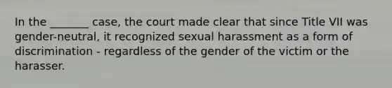 In the _______ case, the court made clear that since Title VII was gender-neutral, it recognized sexual harassment as a form of discrimination - regardless of the gender of the victim or the harasser.