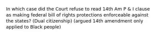 In which case did the Court refuse to read 14th Am P & I clause as making federal bill of rights protections enforceable against the states? (Dual citizenship) (argued 14th amendment only applied to Black people)