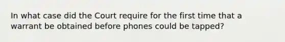 In what case did the Court require for the first time that a warrant be obtained before phones could be tapped?