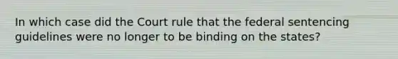 In which case did the Court rule that the federal sentencing guidelines were no longer to be binding on the states?