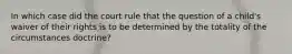 In which case did the court rule that the question of a child's waiver of their rights is to be determined by the totality of the circumstances doctrine?