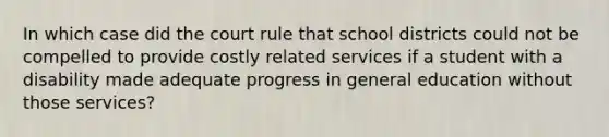 In which case did the court rule that school districts could not be compelled to provide costly related services if a student with a disability made adequate progress in general education without those services?