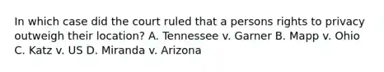 In which case did the court ruled that a persons rights to privacy outweigh their location? A. Tennessee v. Garner B. Mapp v. Ohio C. Katz v. US D. Miranda v. Arizona