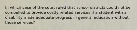 In which case of the court ruled that school districts could not be compelled to provide costly related services if a student with a disability made adequate progress in general education without those services?