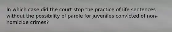 In which case did the court stop the practice of life sentences without the possibility of parole for juveniles convicted of non-homicide crimes?