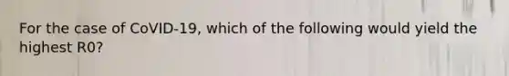 For the case of CoVID-19, which of the following would yield the highest R0?