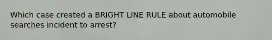 Which case created a BRIGHT LINE RULE about automobile searches incident to arrest?