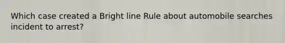 Which case created a Bright line Rule about automobile searches incident to arrest?