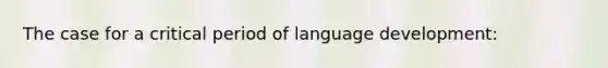 The case for a critical period of language development: