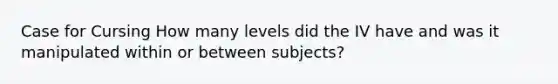 Case for Cursing How many levels did the IV have and was it manipulated within or between subjects?