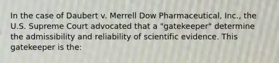 In the case of Daubert v. Merrell Dow​ Pharmaceutical, Inc.​, the U.S. Supreme Court advocated that a​ "gatekeeper" determine the admissibility and reliability of scientific evidence. This gatekeeper is​ the: