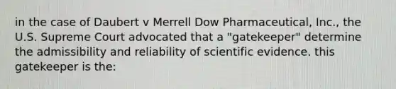 in the case of Daubert v Merrell Dow Pharmaceutical, Inc., the U.S. Supreme Court advocated that a "gatekeeper" determine the admissibility and reliability of scientific evidence. this gatekeeper is the: