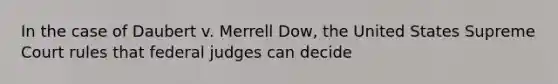 In the case of Daubert v. Merrell Dow, the United States Supreme Court rules that federal judges can decide