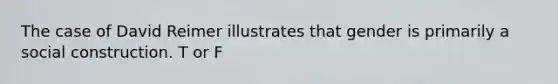 The case of David Reimer illustrates that gender is primarily a social construction. T or F