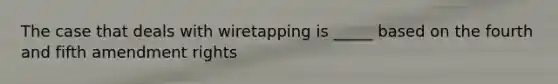 The case that deals with wiretapping is _____ based on the fourth and fifth amendment rights