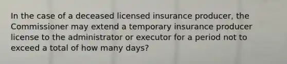 In the case of a deceased licensed insurance producer, the Commissioner may extend a temporary insurance producer license to the administrator or executor for a period not to exceed a total of how many days?