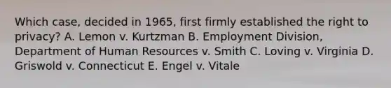 Which case, decided in 1965, first firmly established the right to privacy? A. Lemon v. Kurtzman B. Employment Division, Department of Human Resources v. Smith C. Loving v. Virginia D. Griswold v. Connecticut E. Engel v. Vitale