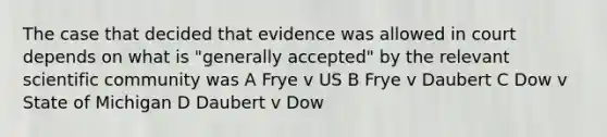 The case that decided that evidence was allowed in court depends on what is "generally accepted" by the relevant scientific community was A Frye v US B Frye v Daubert C Dow v State of Michigan D Daubert v Dow