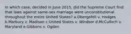 In which case, decided in June 2015, did the Supreme Court find that laws against same-sex marriage were unconstitutional throughout the entire United States? a.Obergefell v. Hodges b.Marbury v. Madison c.United States v. Windsor d.McCulloch v. Maryland e.Gibbons v. Ogden