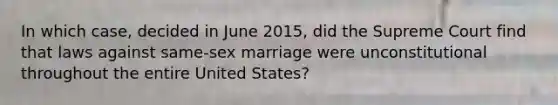 In which case, decided in June 2015, did the Supreme Court find that laws against same-sex marriage were unconstitutional throughout the entire United States?