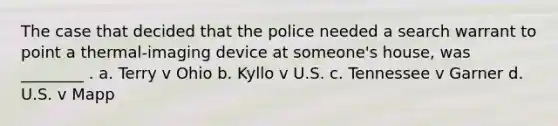 The case that decided that the police needed a search warrant to point a thermal-imaging device at someone's house, was ________ . a. Terry v Ohio b. Kyllo v U.S. c. Tennessee v Garner d. U.S. v Mapp