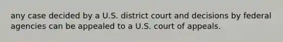 any case decided by a U.S. district court and decisions by federal agencies can be appealed to a U.S. court of appeals.