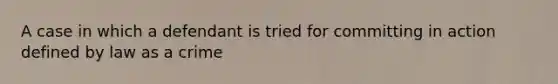 A case in which a defendant is tried for committing in action defined by law as a crime