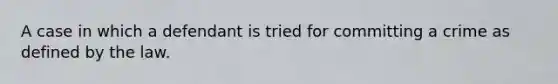 A case in which a defendant is tried for committing a crime as defined by the law.