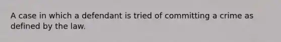 A case in which a defendant is tried of committing a crime as defined by the law.