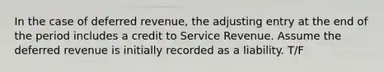 In the case of deferred​ revenue, the adjusting entry at the end of the period includes a credit to Service Revenue. Assume the deferred revenue is initially recorded as a liability. T/F