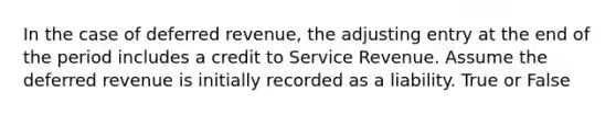 In the case of deferred​ revenue, the adjusting entry at the end of the period includes a credit to Service Revenue. Assume the deferred revenue is initially recorded as a liability. True or False