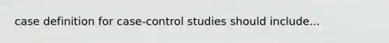 case definition for case-control studies should include...