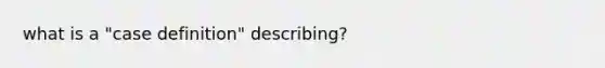 what is a "case definition" describing?