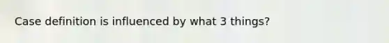 Case definition is influenced by what 3 things?