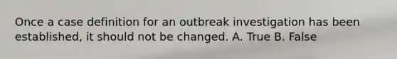 Once a case definition for an outbreak investigation has been established, it should not be changed. A. True B. False